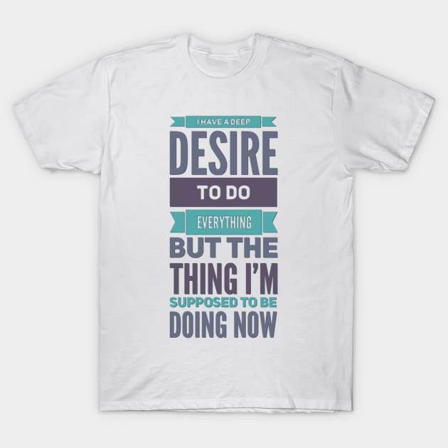 I Have A Deep Desire To Do Everything But The Thing I'm Supposed to be doing now T-Shirt by BoogieCreates